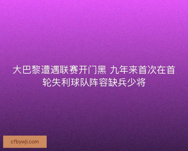 大巴黎遭遇联赛开门黑 九年来首次在首轮失利球队阵容缺兵少将