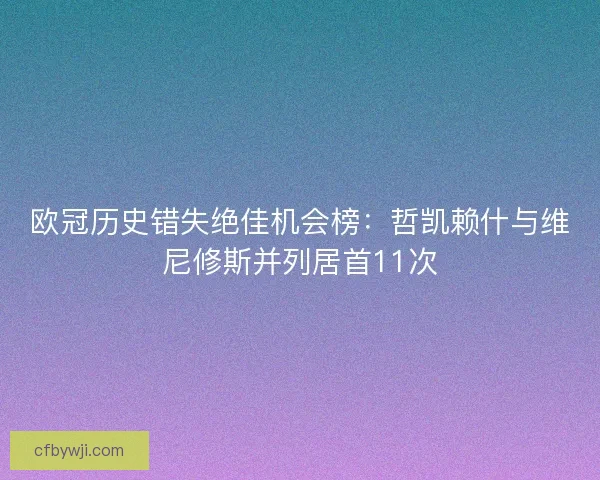 欧冠历史错失绝佳机会榜：哲凯赖什与维尼修斯并列居首11次