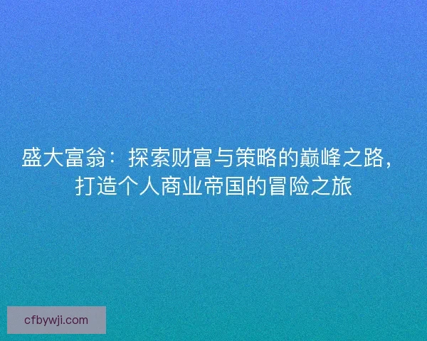 盛大富翁：探索财富与策略的巅峰之路，打造个人商业帝国的冒险之旅