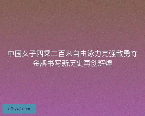 中国女子四乘二百米自由泳力克强敌勇夺金牌书写新历史再创辉煌