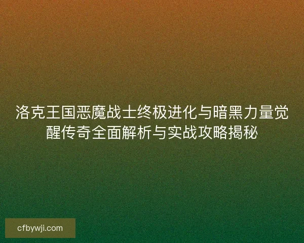 洛克王国恶魔战士终极进化与暗黑力量觉醒传奇全面解析与实战攻略揭秘