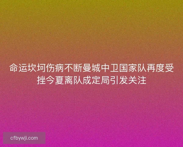 命运坎坷伤病不断曼城中卫国家队再度受挫今夏离队成定局引发关注