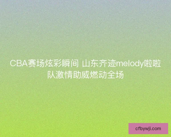 CBA赛场炫彩瞬间 山东齐迹melody啦啦队激情助威燃动全场