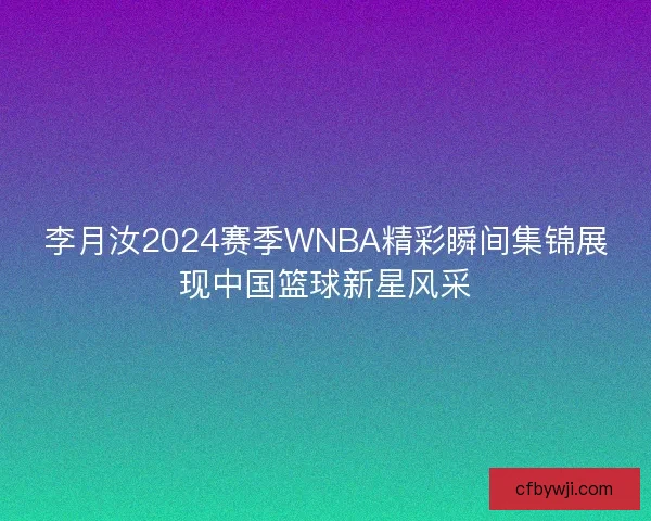 李月汝2024赛季WNBA精彩瞬间集锦展现中国篮球新星风采